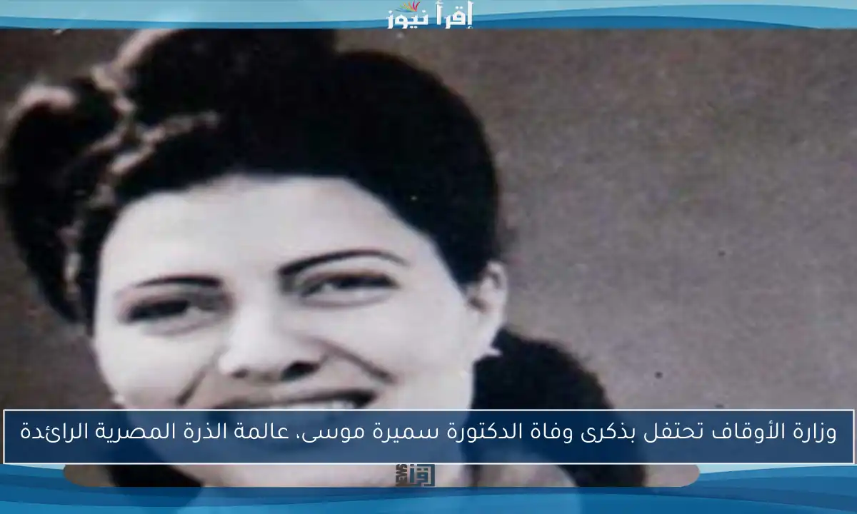 وزارة الأوقاف تحتفل بذكرى وفاة الدكتورة سميرة موسى، عالمة الذرة المصرية الرائدة