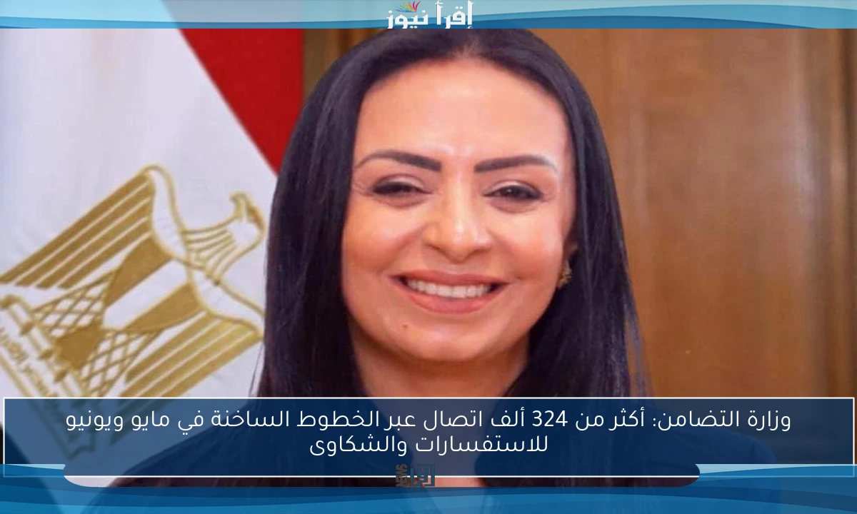 وزارة التضامن: أكثر من 324 ألف اتصال عبر الخطوط الساخنة في مايو ويونيو للاستفسارات والشكاوى