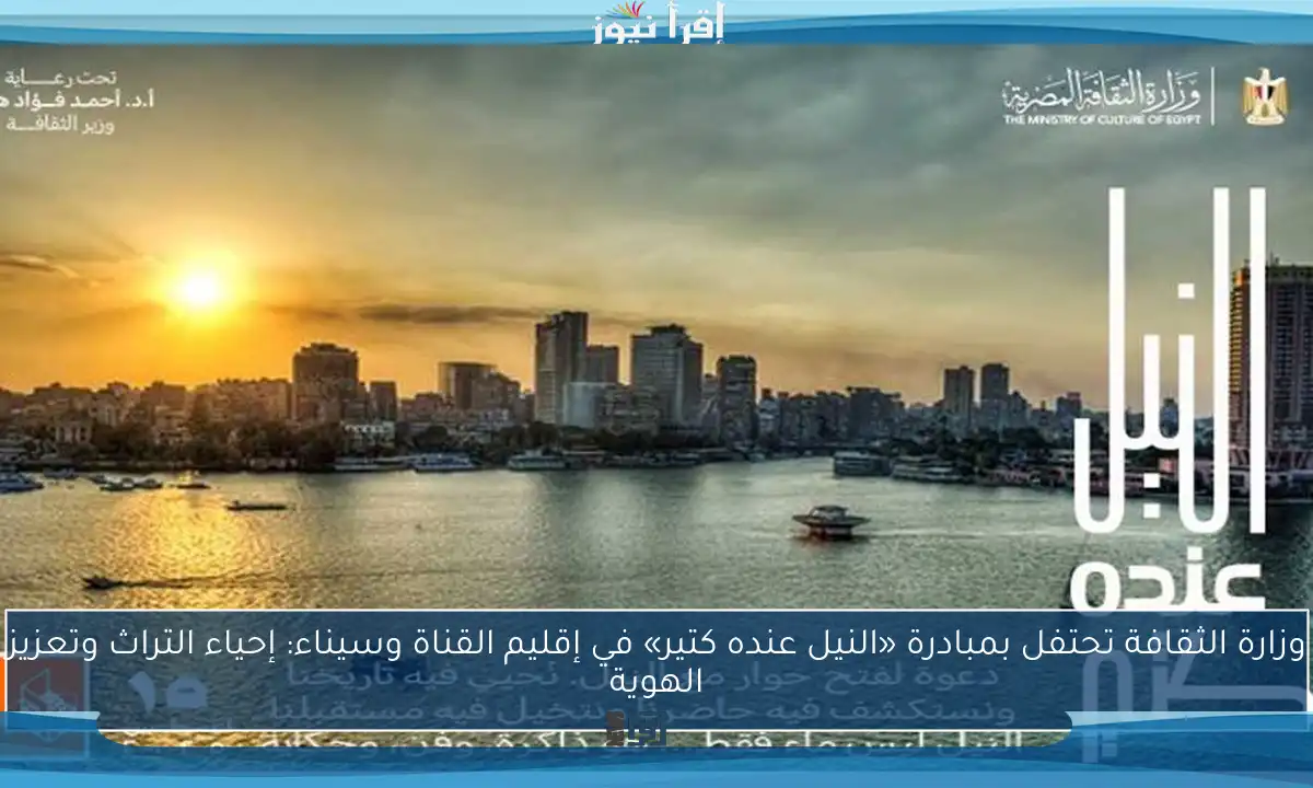 وزارة الثقافة تحتفل بمبادرة «النيل عنده كتير» في إقليم القناة وسيناء: إحياء التراث وتعزيز الهوية