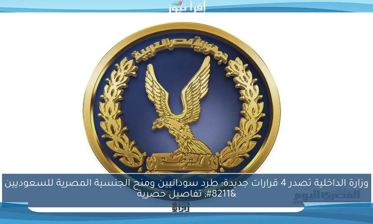 وزارة الداخلية تصدر 4 قرارات جديدة: طرد سودانيين ومنح الجنسية المصرية للسعوديين – تفاصيل حصرية