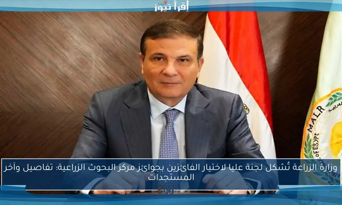 وزارة الزراعة تُشكل لجنة عليا لاختيار الفائزين بجوائز مركز البحوث الزراعية: تفاصيل وآخر المستجدات