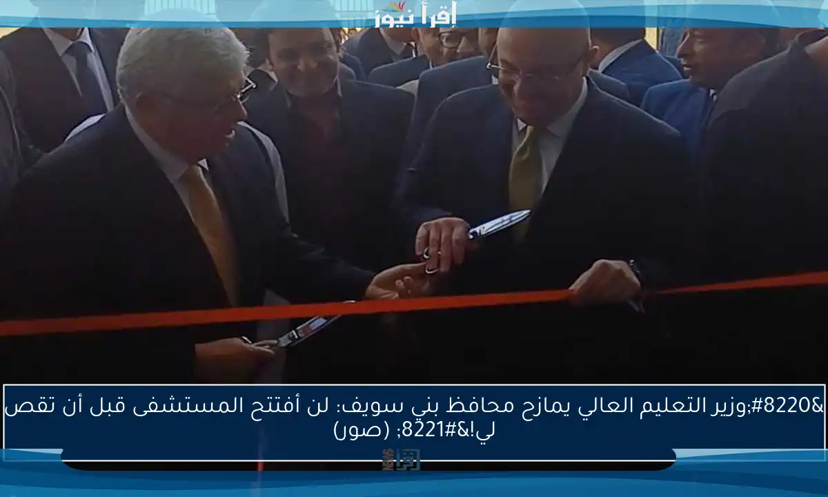 “وزير التعليم العالي يمازح محافظ بني سويف: لن أفتتح المستشفى قبل أن تقص لي!” (صور)