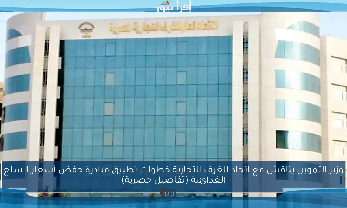 وزير التموين يناقش مع اتحاد الغرف التجارية خطوات تطبيق مبادرة خفض أسعار السلع الغذائية (تفاصيل حصرية)