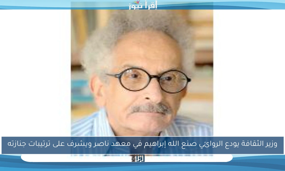 وزير الثقافة يودع الروائي صنع الله إبراهيم في معهد ناصر ويشرف على ترتيبات جنازته