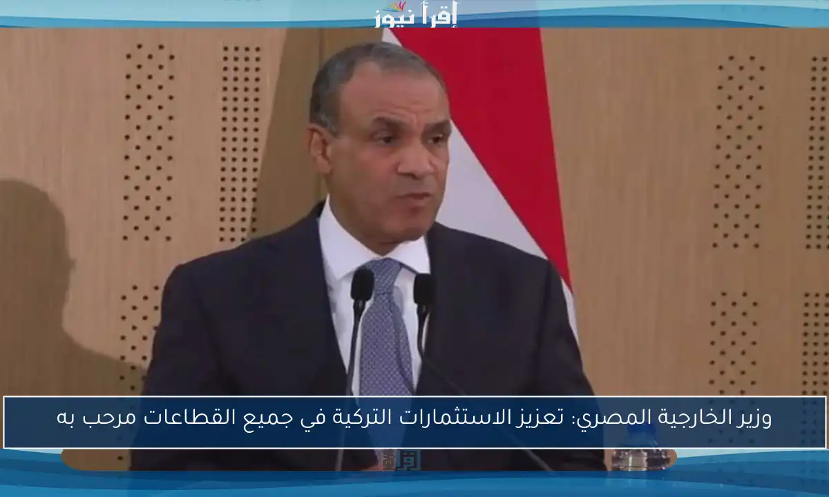 وزير الخارجية المصري: تعزيز الاستثمارات التركية في جميع القطاعات مرحب به