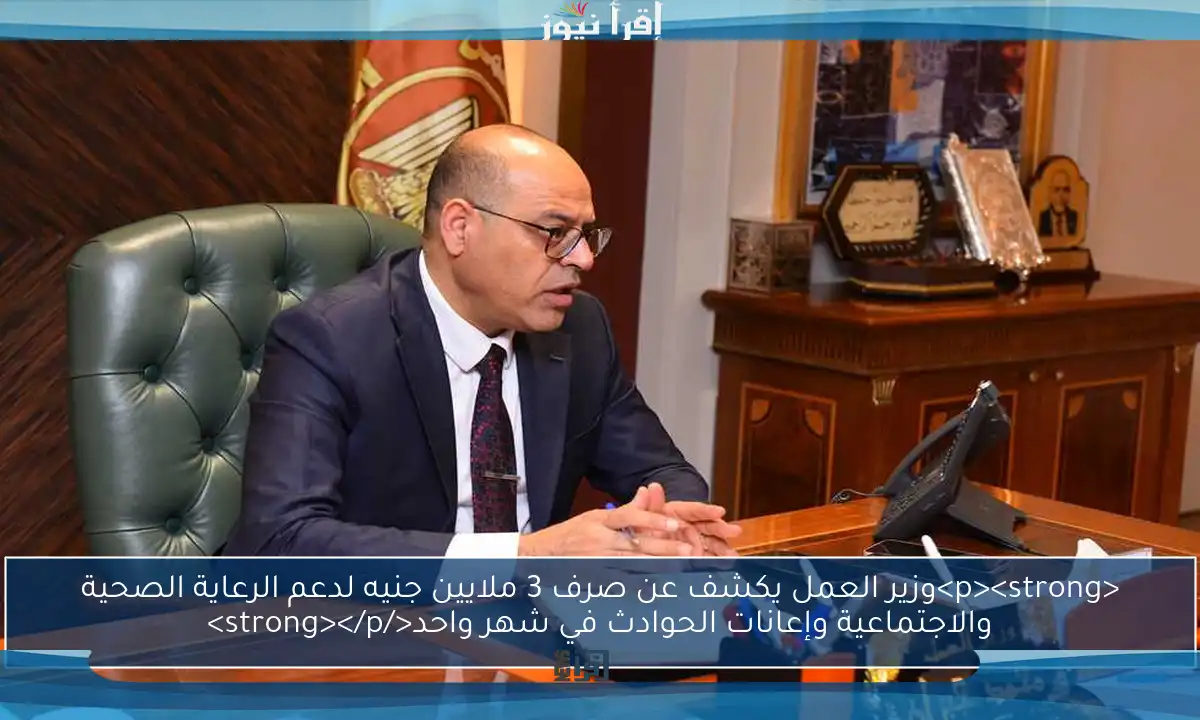<p><strong>وزير العمل يكشف عن صرف 3 ملايين جنيه لدعم الرعاية الصحية والاجتماعية وإعانات الحوادث في شهر واحد</strong></p>
