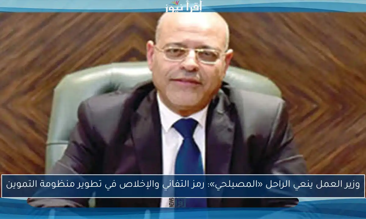 وزير العمل ينعي الراحل «المصيلحي»: رمز التفاني والإخلاص في تطوير منظومة التموين