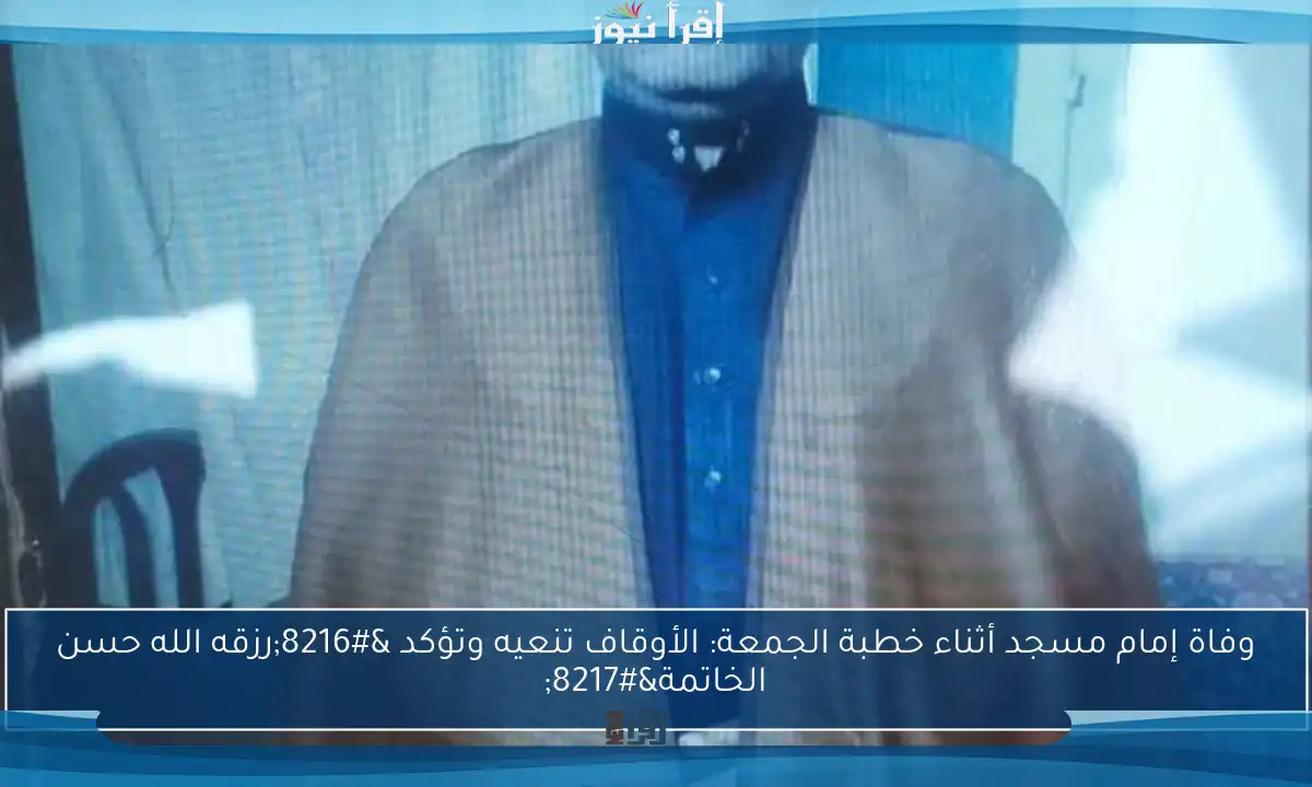 وفاة إمام مسجد أثناء خطبة الجمعة: الأوقاف تنعيه وتؤكد ‘رزقه الله حسن الخاتمة’