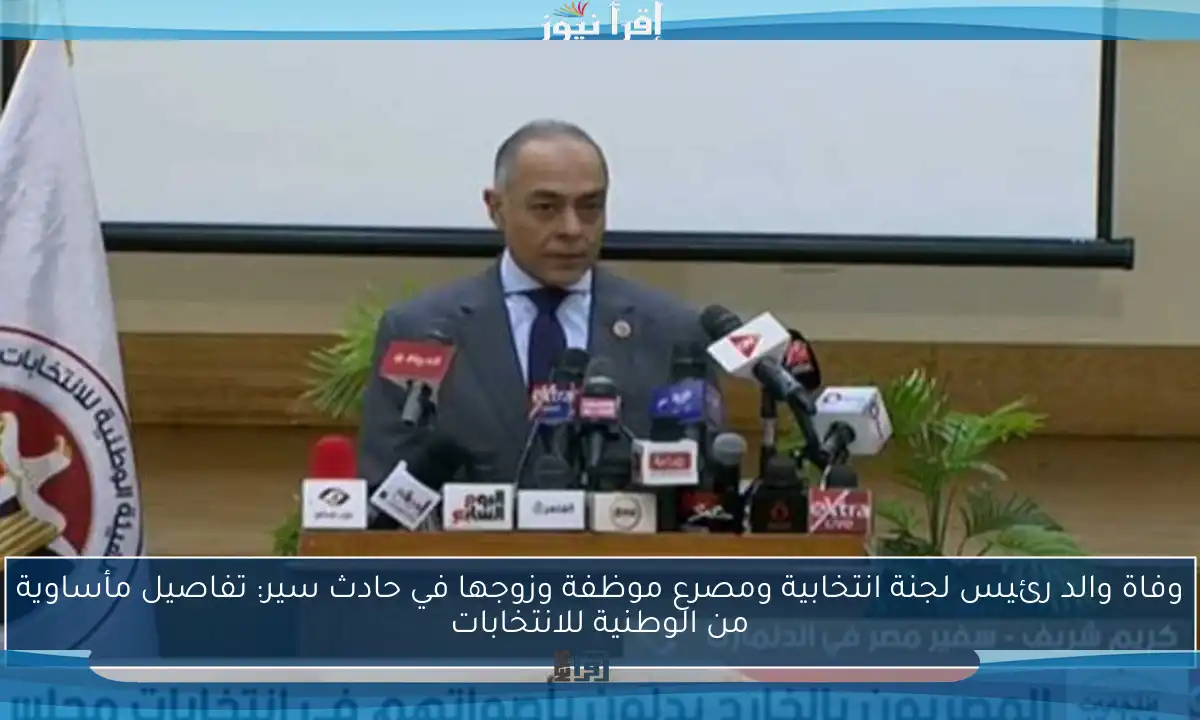 وفاة والد رئيس لجنة انتخابية ومصرع موظفة وزوجها في حادث سير: تفاصيل مأساوية من الوطنية للانتخابات