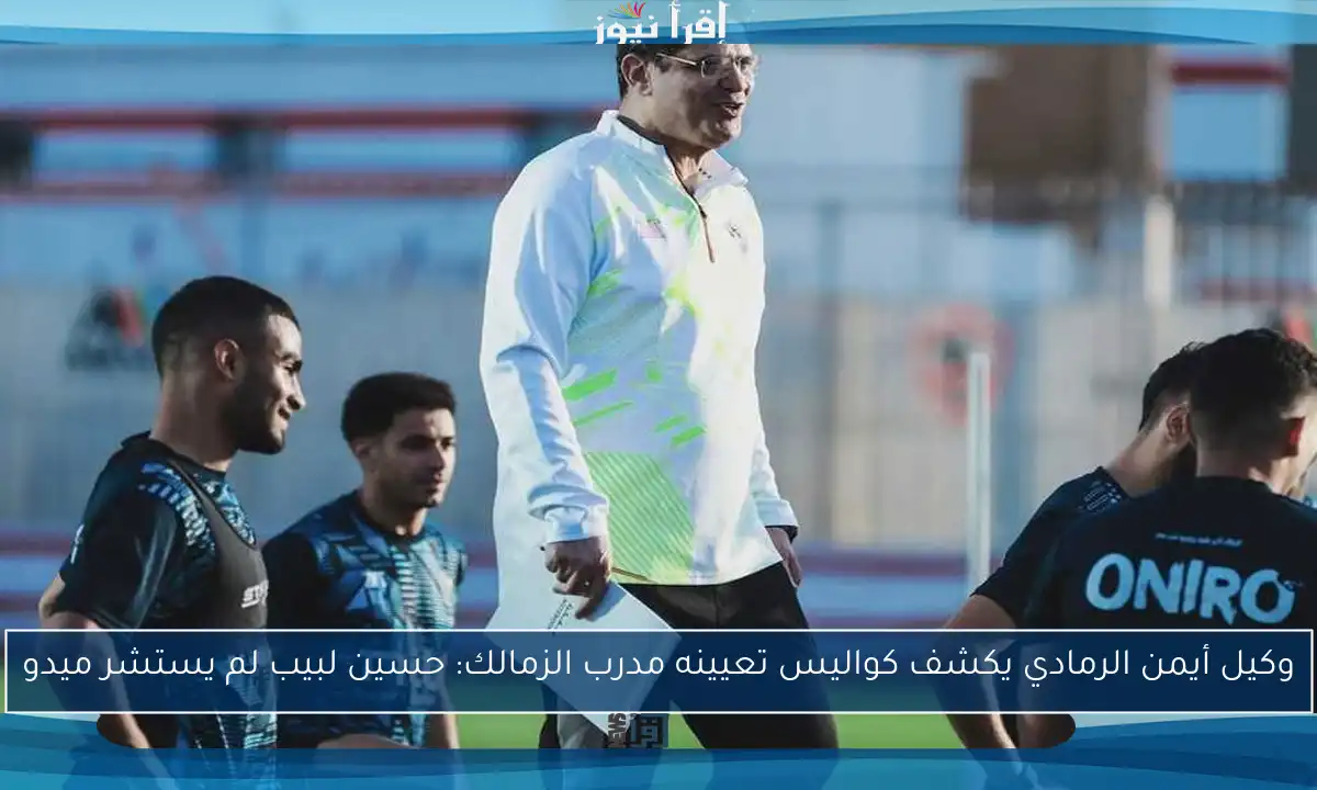 وكيل أيمن الرمادي يكشف كواليس تعيينه مدرب الزمالك: حسين لبيب لم يستشر ميدو