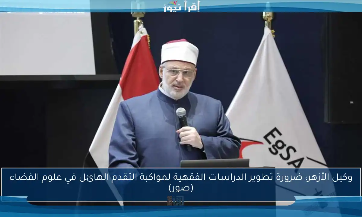 وكيل الأزهر: ضرورة تطوير الدراسات الفقهية لمواكبة التقدم الهائل في علوم الفضاء (صور)