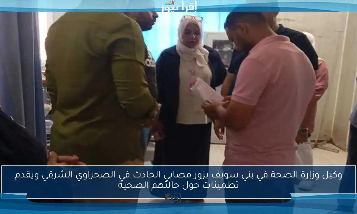 وكيل وزارة الصحة في بني سويف يزور مصابي الحادث في الصحراوي الشرقي ويقدم تطمينات حول حالتهم الصحية