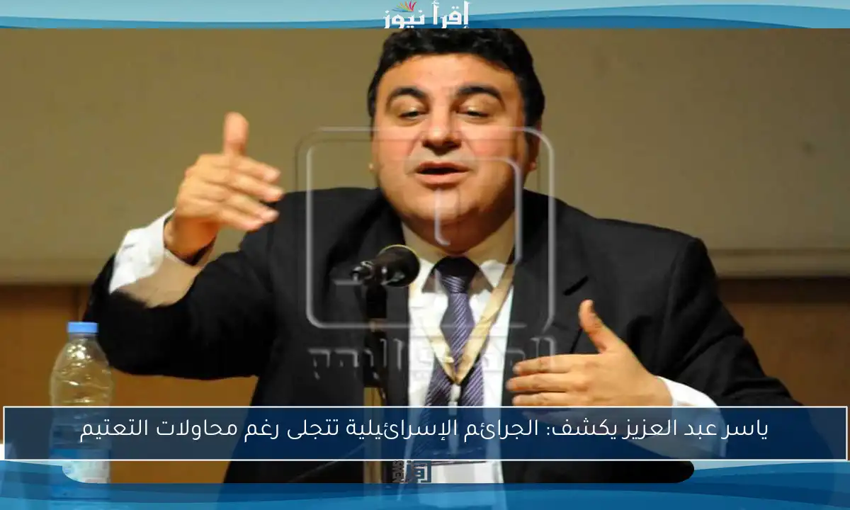 ياسر عبد العزيز يكشف: الجرائم الإسرائيلية تتجلى رغم محاولات التعتيم